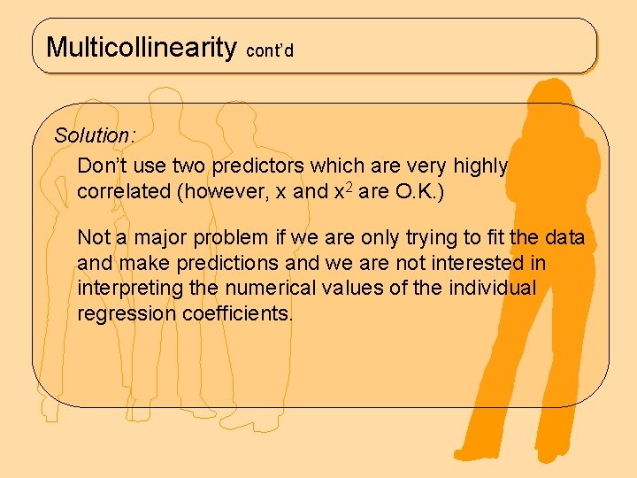 Multicollinearity cont’d Solution: Don’t use two predictors which are very highly correlated (however, x