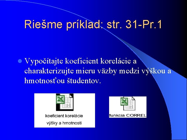 Riešme príklad: str. 31 -Pr. 1 l Vypočítajte koeficient korelácie a charakterizujte mieru väzby