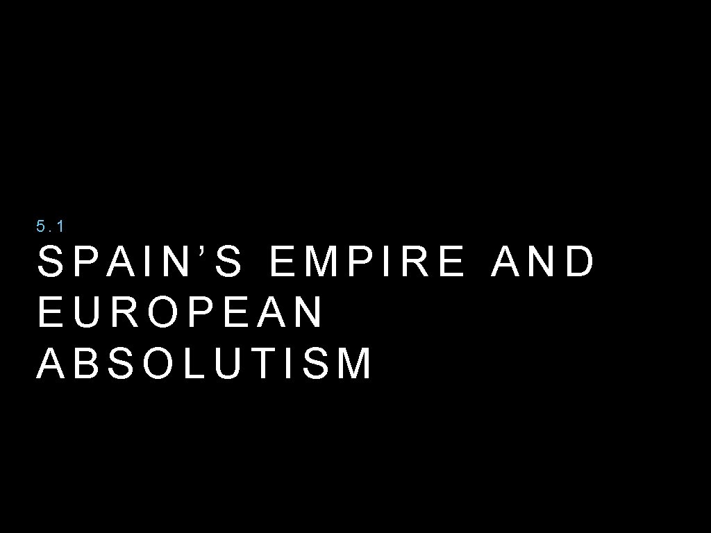 5. 1 SPAIN’S EMPIRE AND EUROPEAN ABSOLUTISM 