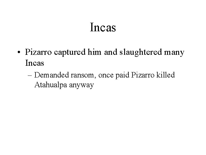 Incas • Pizarro captured him and slaughtered many Incas – Demanded ransom, once paid