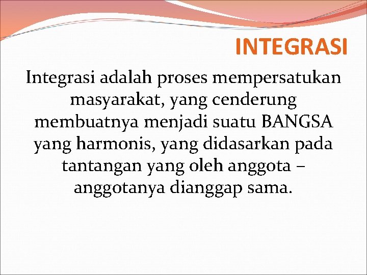 INTEGRASI Integrasi adalah proses mempersatukan masyarakat, yang cenderung membuatnya menjadi suatu BANGSA yang harmonis,