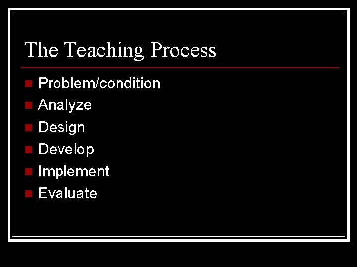 The Teaching Process Problem/condition n Analyze n Design n Develop n Implement n Evaluate
