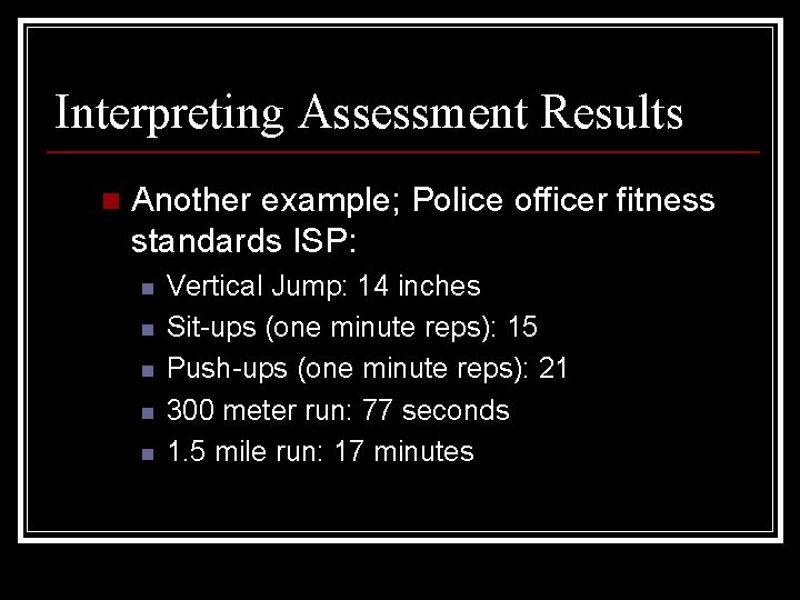 Interpreting Assessment Results n Another example; Police officer fitness standards ISP: n n n