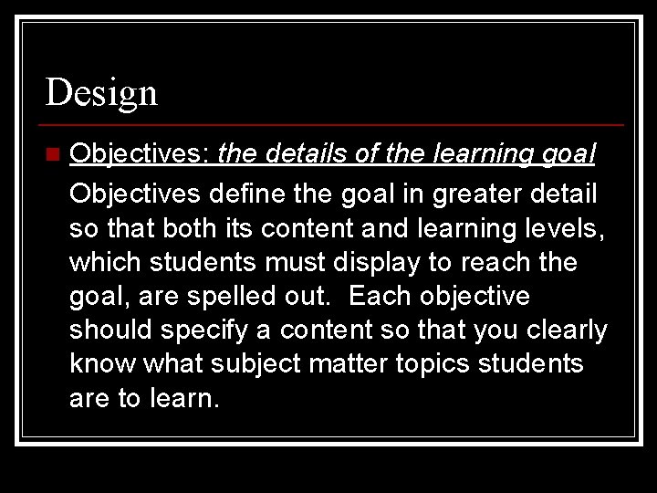 Design n Objectives: the details of the learning goal Objectives define the goal in