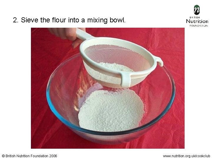 2. Sieve the flour into a mixing bowl. © British Nutrition Foundation 2006 www.