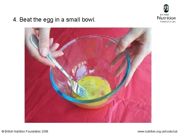  4. Beat the egg in a small bowl. © British Nutrition Foundation 2006