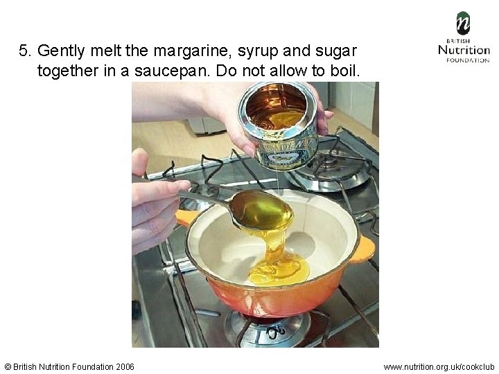 5. Gently melt the margarine, syrup and sugar together in a saucepan. Do not