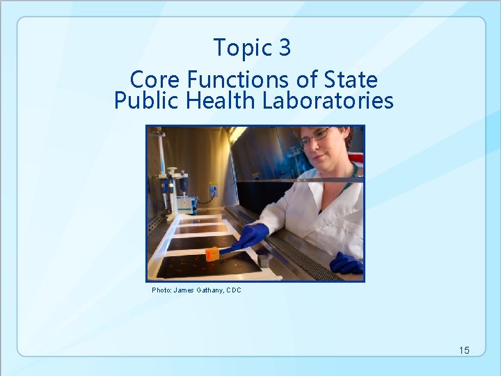 Topic 3 Core Functions of State Public Health Laboratories Photo: James Gathany, CDC 15