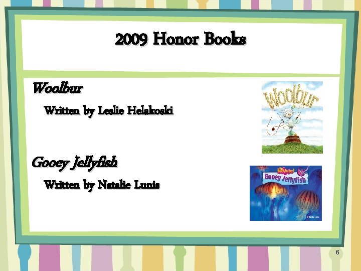 2009 Honor Books Woolbur Written by Leslie Helakoski Gooey Jellyfish Written by Natalie Lunis