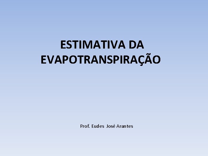 ESTIMATIVA DA EVAPOTRANSPIRAÇÃO Prof. Eudes José Arantes 