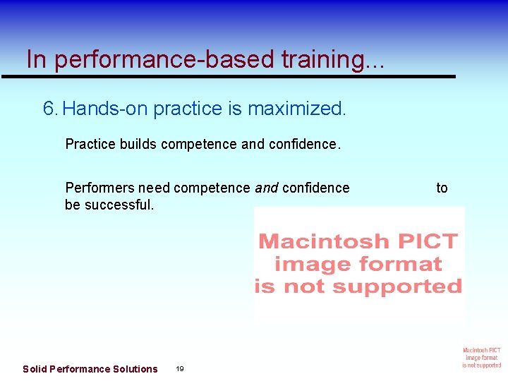 In performance-based training. . . 6. Hands-on practice is maximized. Practice builds competence and