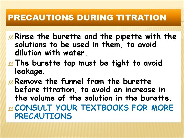 PRECAUTIONS DURING TITRATION Rinse the burette and the pipette with the solutions to be