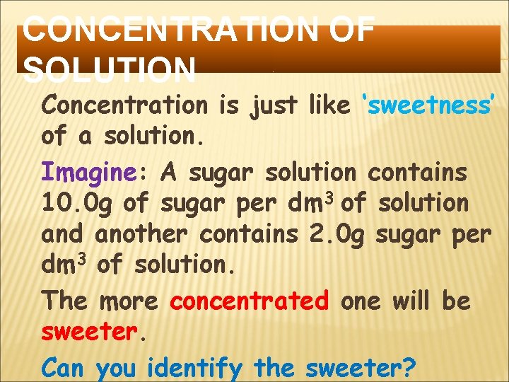 CONCENTRATION OF SOLUTION Concentration is just like ‘sweetness’ of a solution. Imagine: A sugar