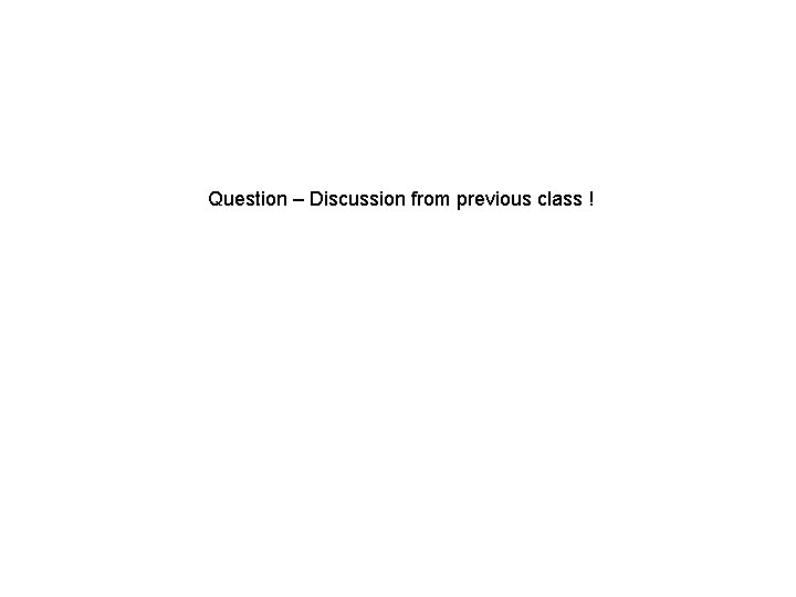 Question – Discussion from previous class ! 