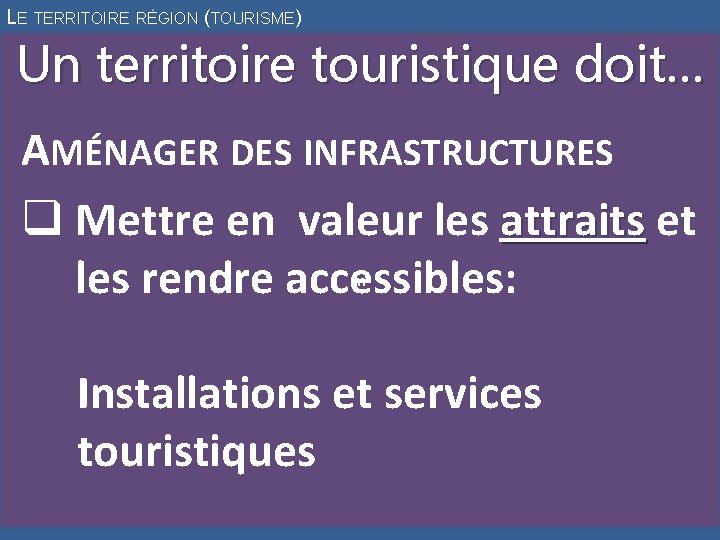 LE TERRITOIRE RÉGION (TOURISME) Un territoire touristique doit… AMÉNAGER DES INFRASTRUCTURES q Mettre en