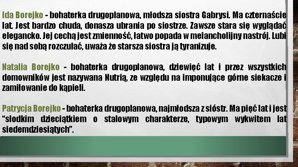 Ida Borejko - bohaterka drugoplanowa, młodsza siostra Gabrysi. Ma czternaście lat. Jest bardzo chuda, Ida Borejko - bohaterka drugoplanowa, młodsza siostra Gabrysi. Ma czternaście lat. Jest bardzo chuda,