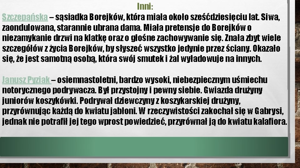 Inni: Szczepańska – sąsiadka Borejków, która miała około sześćdziesięciu lat. Siwa, zaondulowana, starannie ubrana Inni: Szczepańska – sąsiadka Borejków, która miała około sześćdziesięciu lat. Siwa, zaondulowana, starannie ubrana