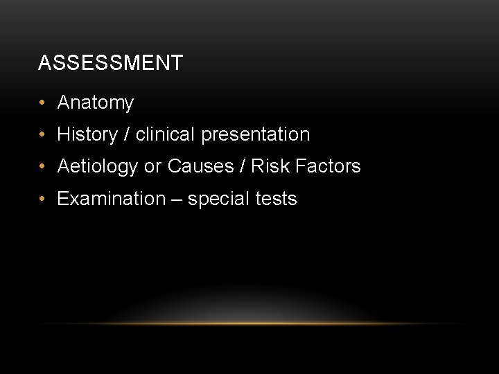 ASSESSMENT • Anatomy • History / clinical presentation • Aetiology or Causes / Risk