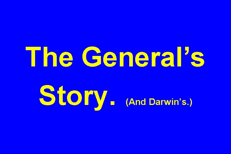 The General’s Story. (And Darwin’s. ) 