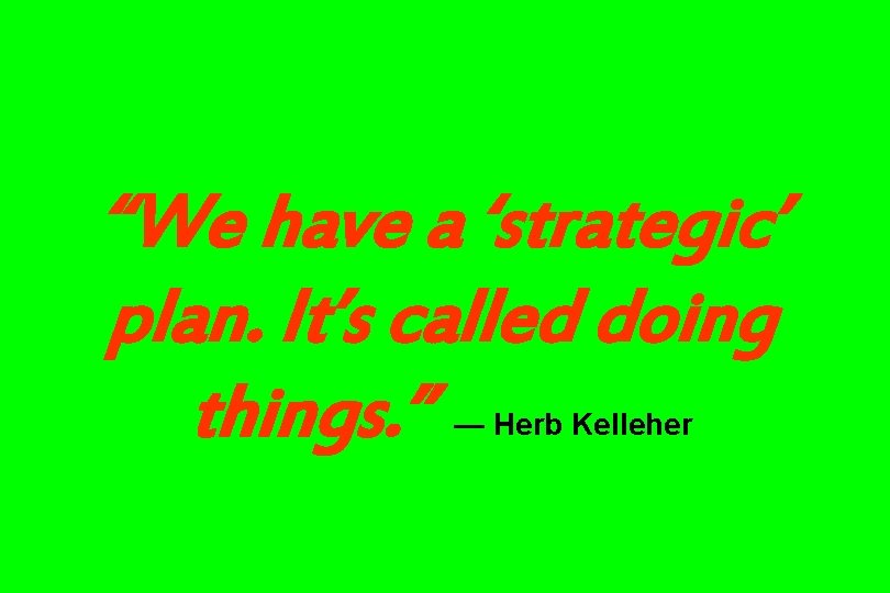 “We have a ‘strategic’ plan. It’s called doing things. ” — Herb Kelleher 