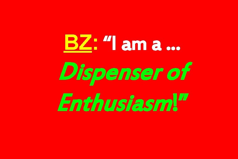 BZ: “I am a … Dispenser of Enthusiasm!” 