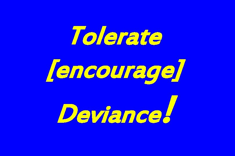 Tolerate [encourage] Deviance! 