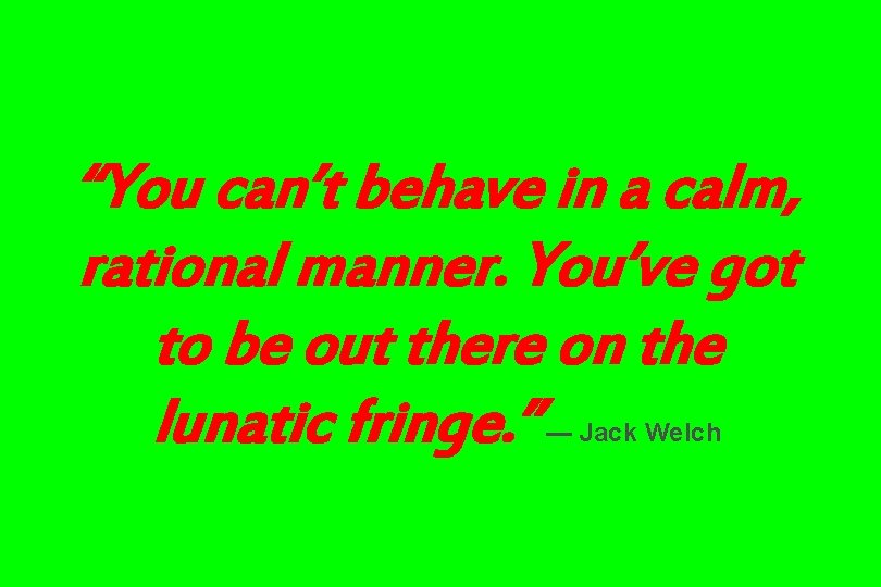 “You can’t behave in a calm, rational manner. You’ve got to be out there