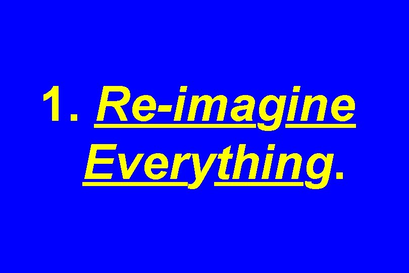 1. Re-imagine Everything. 