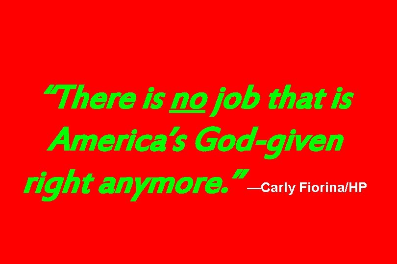 “There is no job that is America’s God-given right anymore. ” —Carly Fiorina/HP 