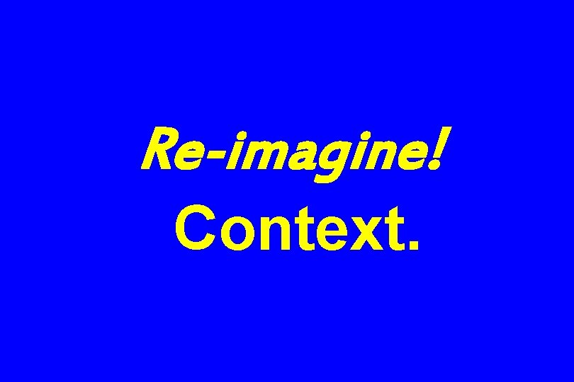 Re-imagine! Context. 