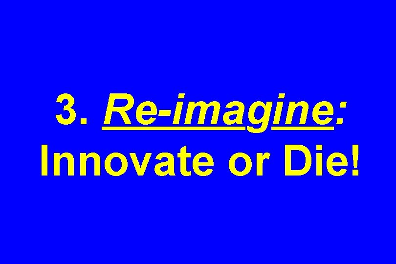 3. Re-imagine: Innovate or Die! 