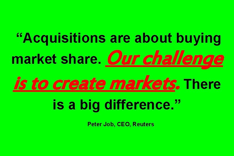 “Acquisitions are about buying market share. Our challenge is to create markets. There is