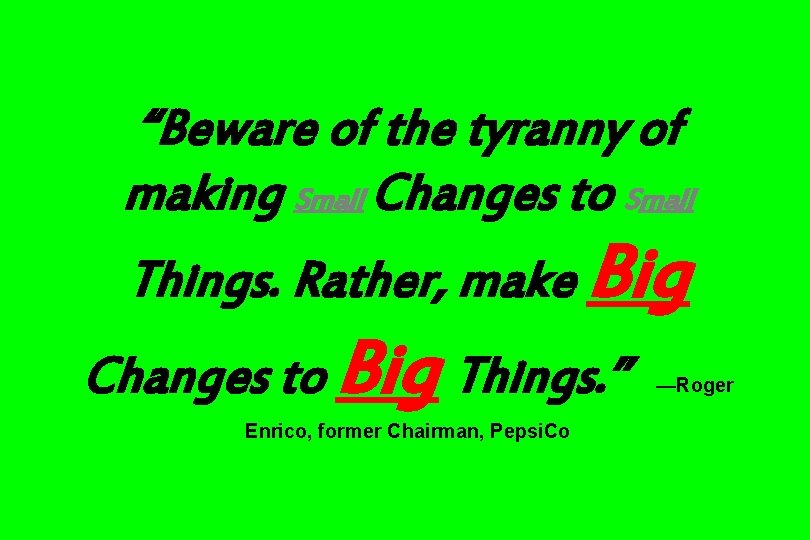 “Beware of the tyranny of making Small Changes to Small Things. Rather, make Big