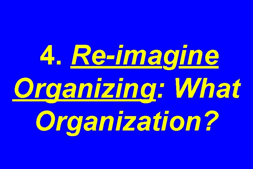 4. Re-imagine Organizing: What Organization? 