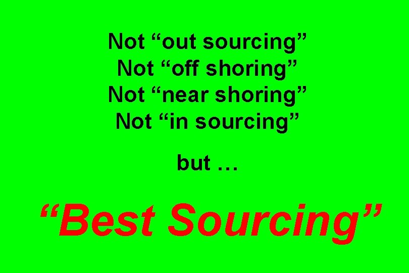 Not “out sourcing” Not “off shoring” Not “near shoring” Not “in sourcing” but …