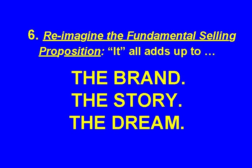 6. Re-imagine the Fundamental Selling Proposition: “It” all adds up to … THE BRAND.