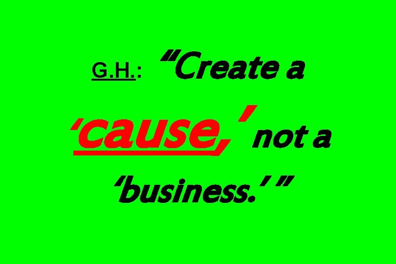 G. H. : “Create a ‘cause, ’ not a ‘business. ’ ” 