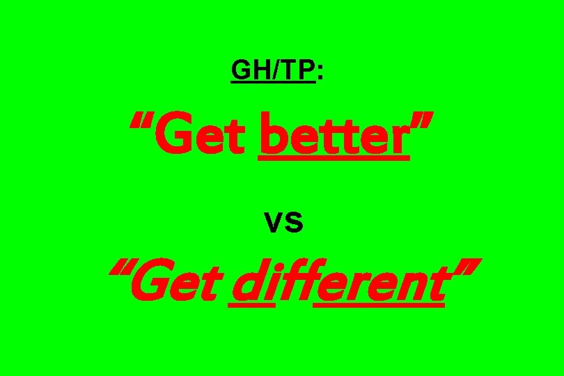 GH/TP: “Get better” vs “Get different” 
