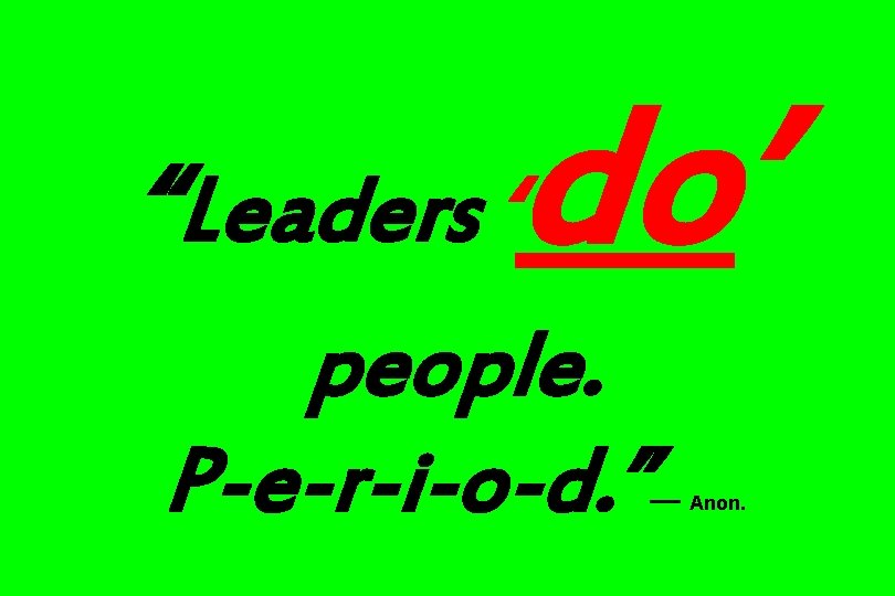 “Leaders ‘ do’ people. P-e-r-i-o-d. ” — Anon. 