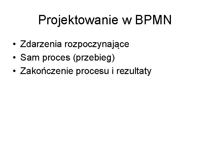 Projektowanie w BPMN • Zdarzenia rozpoczynające • Sam proces (przebieg) • Zakończenie procesu i