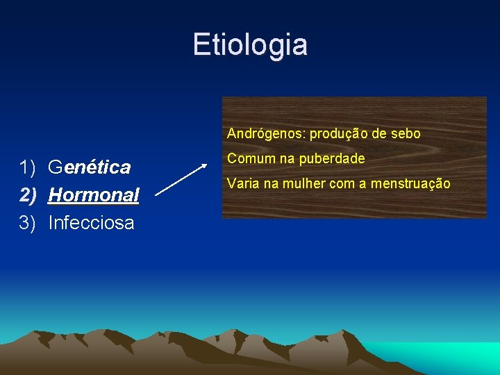 Etiologia Andrógenos: produção de sebo 1) Genética 2) Hormonal 3) Infecciosa Comum na puberdade