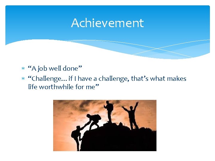 Achievement * “A job well done” * “Challenge…if I have a challenge, that’s what