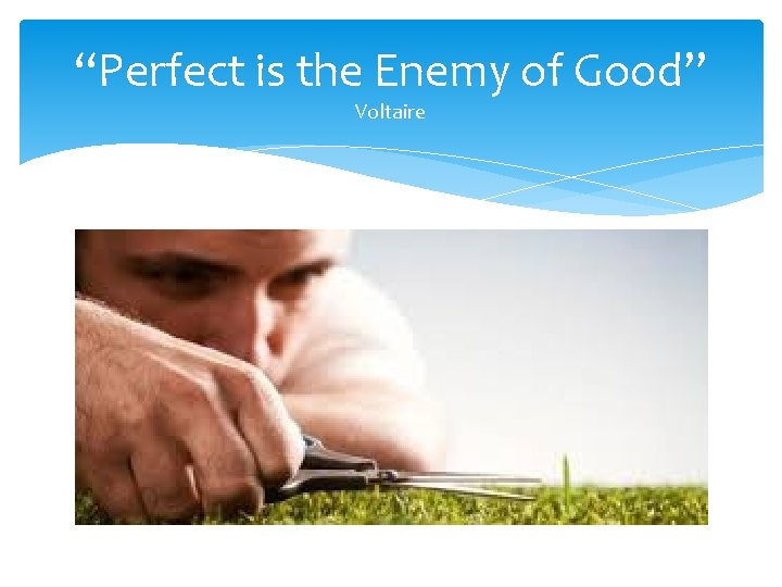 “Perfect is the Enemy of Good” Voltaire 