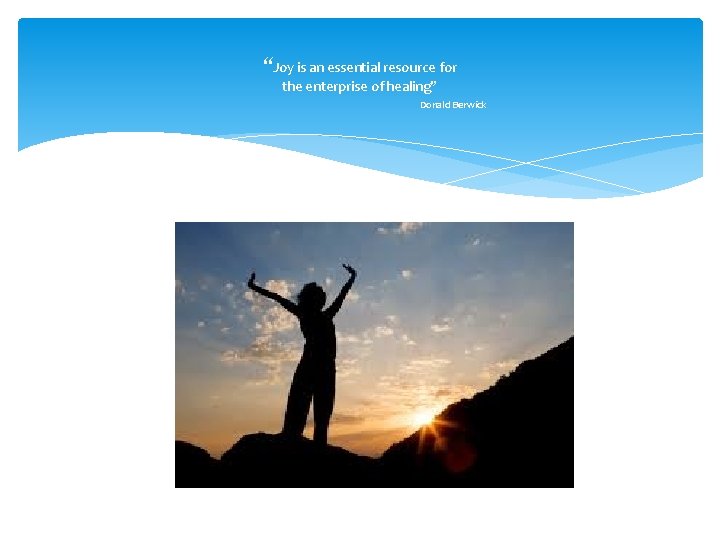 “Joy is an essential resource for the enterprise of healing” Donald Berwick 