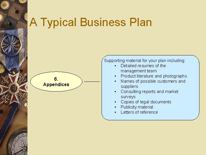A Typical Business Plan 6. Appendices Supporting material for your plan including: • Detailed