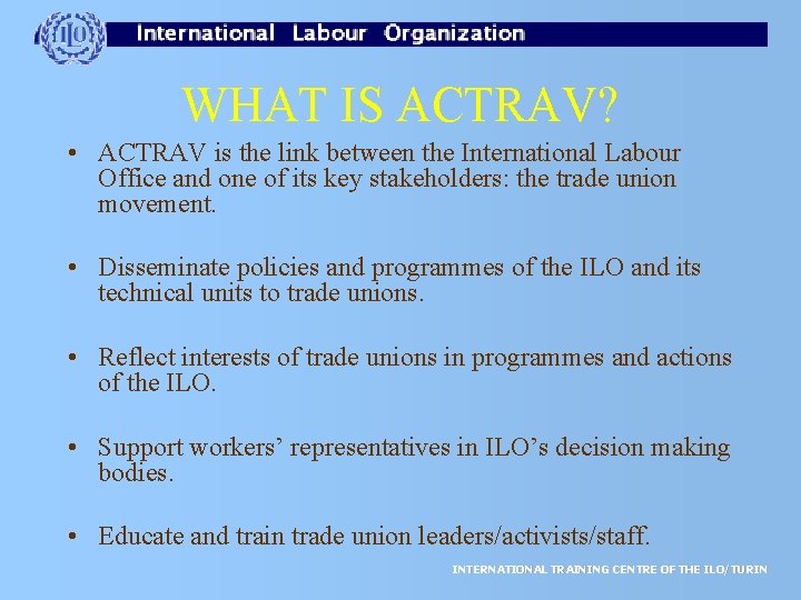 WHAT IS ACTRAV? • ACTRAV is the link between the International Labour Office and