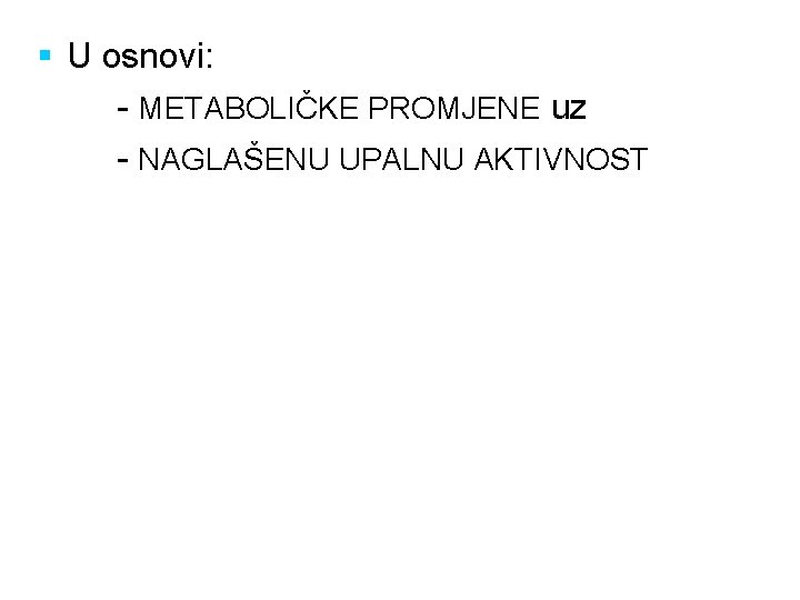 § U osnovi: - METABOLIČKE PROMJENE uz - NAGLAŠENU UPALNU AKTIVNOST 