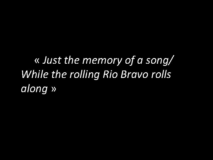  « Just the memory of a song/ While the rolling Rio Bravo rolls