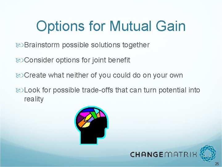 Options for Mutual Gain Brainstorm possible solutions together Consider options for joint benefit Create