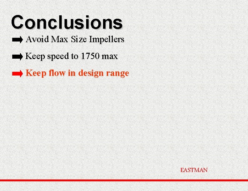 Conclusions Avoid Max Size Impellers Keep speed to 1750 max Keep flow in design